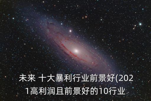  未來 十大暴利行業(yè)前景好(2021高利潤(rùn)且前景好的10行業(yè)